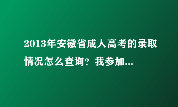 2013年安徽省成人高考的录取情况怎么查询？我参加今年的成人高考，报考的是安徽科技学院，不知道录取