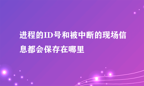 进程的ID号和被中断的现场信息都会保存在哪里