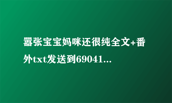 嚣张宝宝妈咪还很纯全文+番外txt发送到690411814@qq com