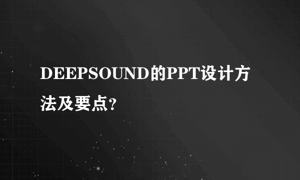 DEEPSOUND的PPT设计方法及要点？