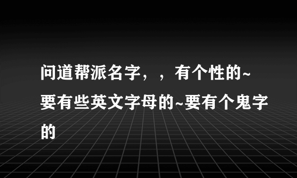 问道帮派名字，，有个性的~要有些英文字母的~要有个鬼字的