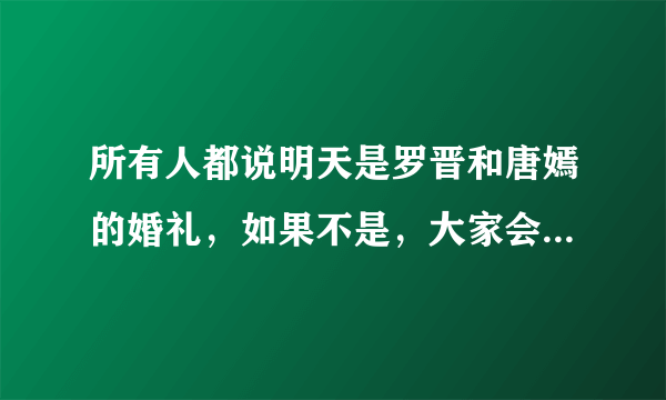 所有人都说明天是罗晋和唐嫣的婚礼，如果不是，大家会不会很失望？