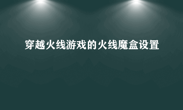 穿越火线游戏的火线魔盒设置