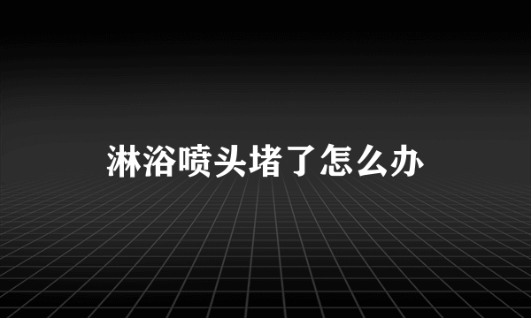 淋浴喷头堵了怎么办