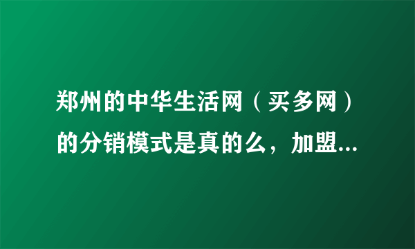 郑州的中华生活网（买多网）的分销模式是真的么，加盟可以么·！想咨询下