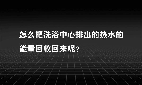 怎么把洗浴中心排出的热水的能量回收回来呢？