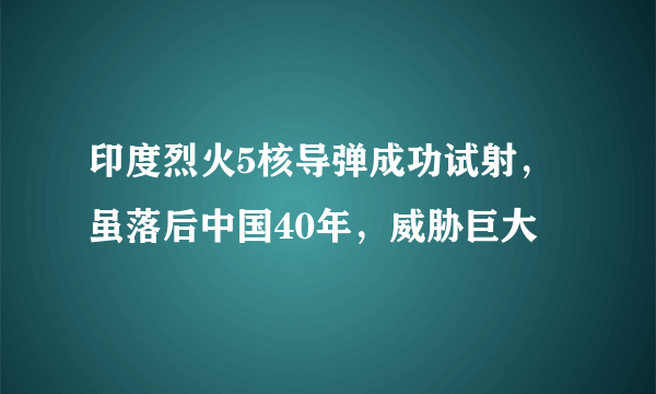 印度烈火5核导弹成功试射，虽落后中国40年，威胁巨大