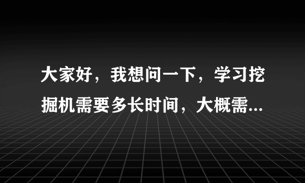 大家好，我想问一下，学习挖掘机需要多长时间，大概需要多少钱？