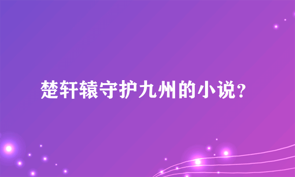 楚轩辕守护九州的小说？