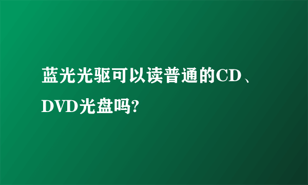 蓝光光驱可以读普通的CD、DVD光盘吗?