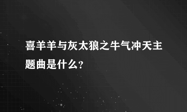 喜羊羊与灰太狼之牛气冲天主题曲是什么？