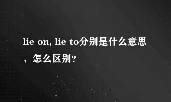 lie on, lie to分别是什么意思，怎么区别？