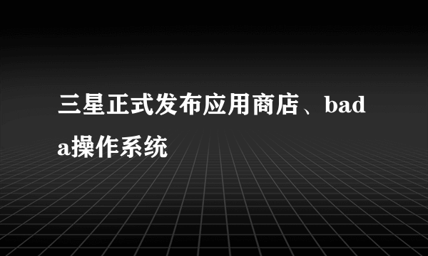 三星正式发布应用商店、bada操作系统