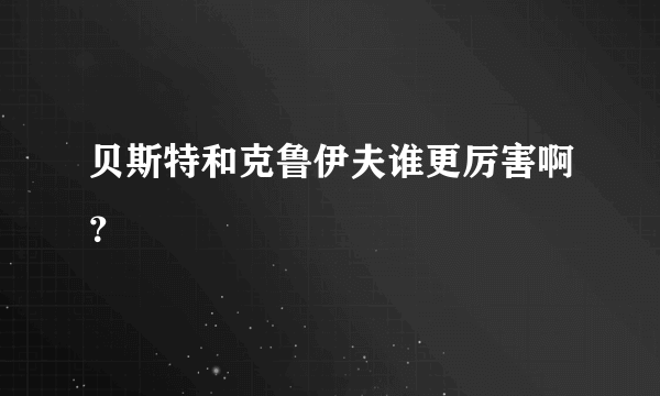 贝斯特和克鲁伊夫谁更厉害啊？