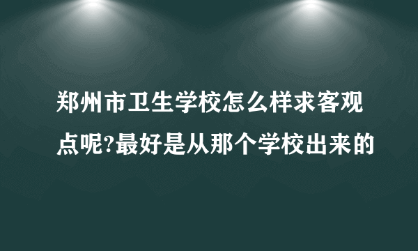 郑州市卫生学校怎么样求客观点呢?最好是从那个学校出来的