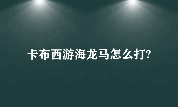 卡布西游海龙马怎么打?