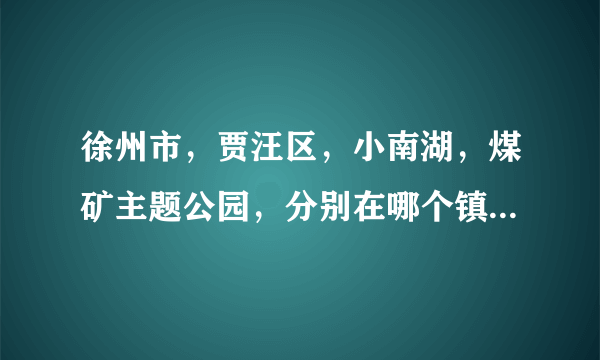 徐州市，贾汪区，小南湖，煤矿主题公园，分别在哪个镇?什么位置? 急，在线等？