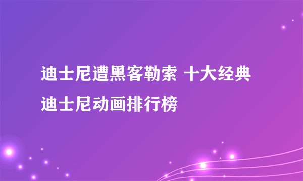 迪士尼遭黑客勒索 十大经典迪士尼动画排行榜