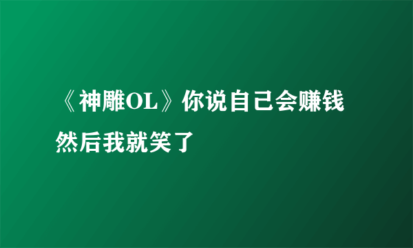 《神雕OL》你说自己会赚钱 然后我就笑了