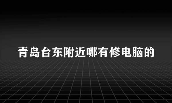 青岛台东附近哪有修电脑的