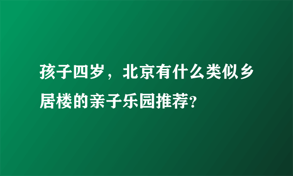 孩子四岁，北京有什么类似乡居楼的亲子乐园推荐？