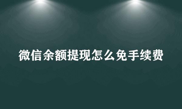 微信余额提现怎么免手续费