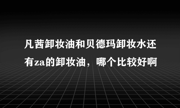 凡茜卸妆油和贝德玛卸妆水还有za的卸妆油，哪个比较好啊