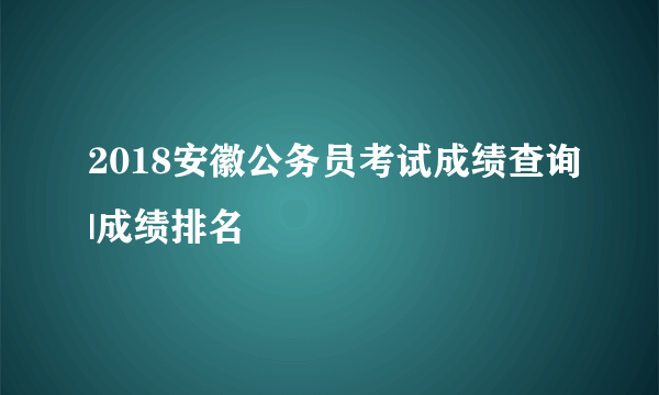 2018安徽公务员考试成绩查询|成绩排名