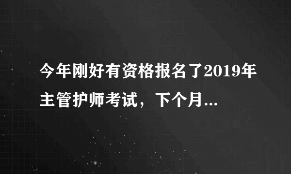 今年刚好有资格报名了2019年主管护师考试，下个月就要考试了，天天忙工作，现在还没一点头绪，