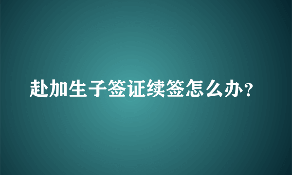 赴加生子签证续签怎么办？