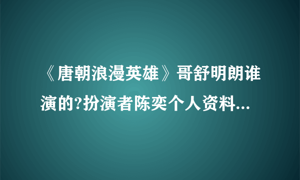 《唐朝浪漫英雄》哥舒明朗谁演的?扮演者陈奕个人资料及演过的电视剧？