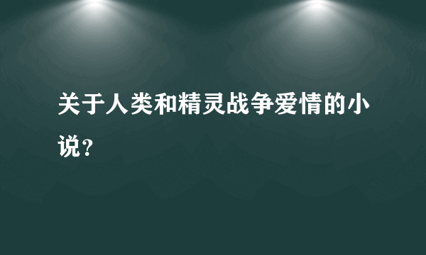 关于人类和精灵战争爱情的小说？