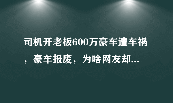 司机开老板600万豪车遭车祸，豪车报废，为啥网友却说手机最贵？