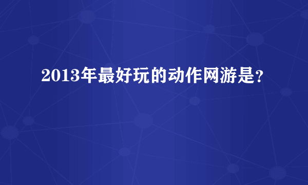 2013年最好玩的动作网游是？