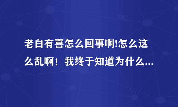 老白有喜怎么回事啊!怎么这么乱啊！我终于知道为什么长达60集了