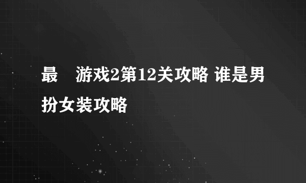 最囧游戏2第12关攻略 谁是男扮女装攻略