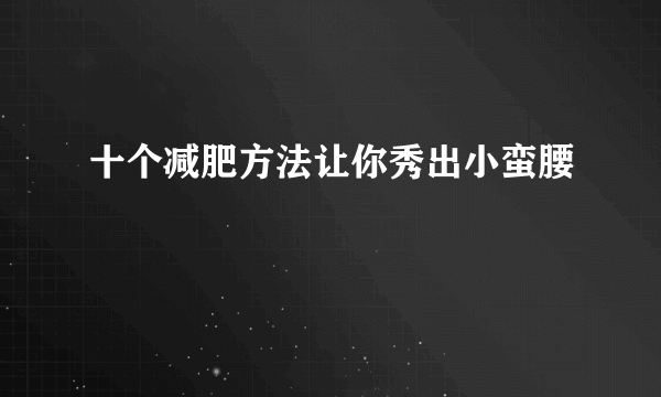 十个减肥方法让你秀出小蛮腰