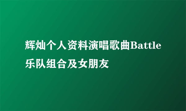 辉灿个人资料演唱歌曲Battle乐队组合及女朋友