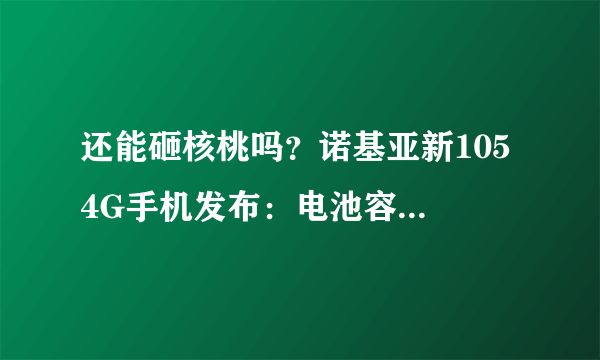 还能砸核桃吗？诺基亚新105 4G手机发布：电池容量增加42%、新增蓝牙5.0