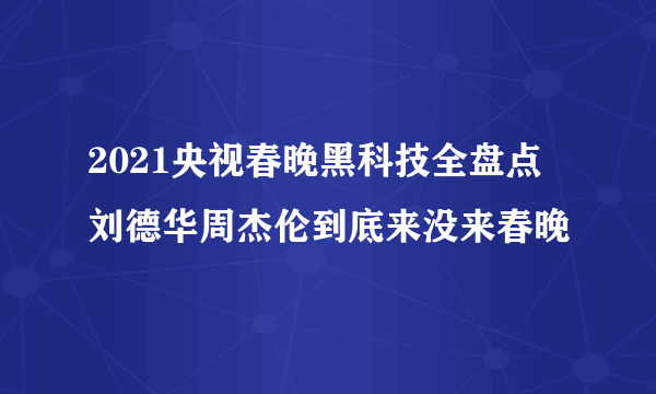 2021央视春晚黑科技全盘点 刘德华周杰伦到底来没来春晚