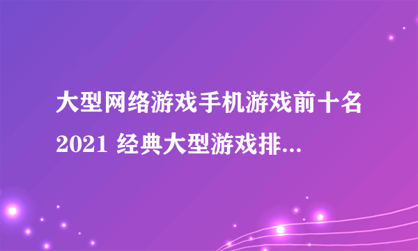 大型网络游戏手机游戏前十名2021 经典大型游戏排行榜推荐有哪些