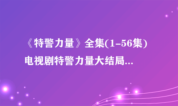 《特警力量》全集(1-56集)电视剧特警力量大结局剧情观看哪有？