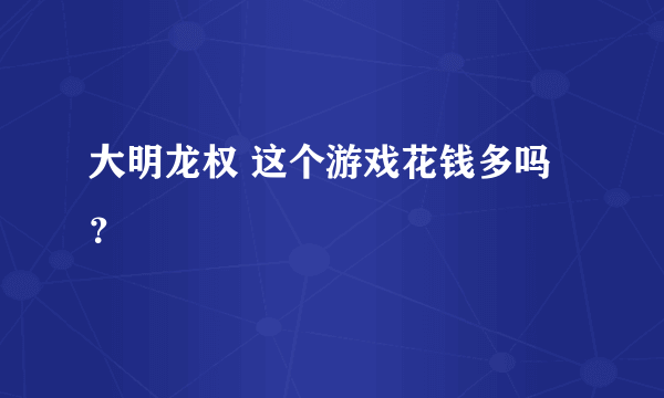 大明龙权 这个游戏花钱多吗？