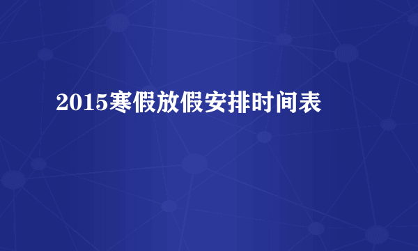 2015寒假放假安排时间表