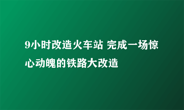 9小时改造火车站 完成一场惊心动魄的铁路大改造