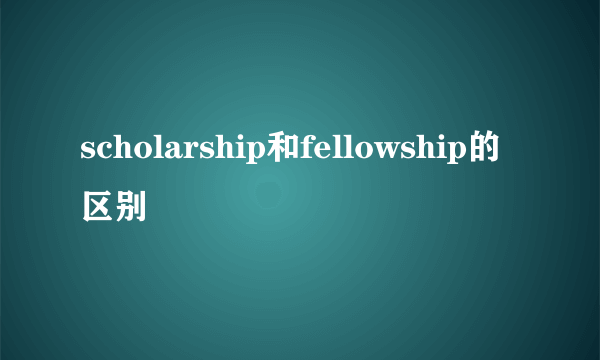 scholarship和fellowship的区别