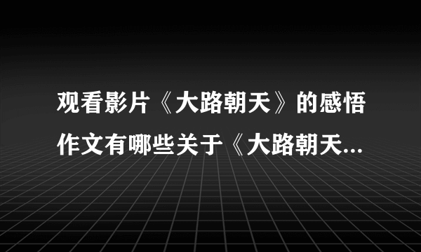 观看影片《大路朝天》的感悟作文有哪些关于《大路朝天》观后感三篇