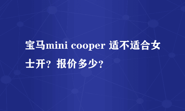 宝马mini cooper 适不适合女士开？报价多少？