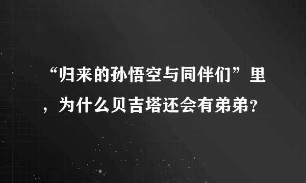 “归来的孙悟空与同伴们”里，为什么贝吉塔还会有弟弟？