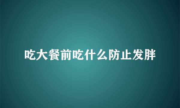 吃大餐前吃什么防止发胖